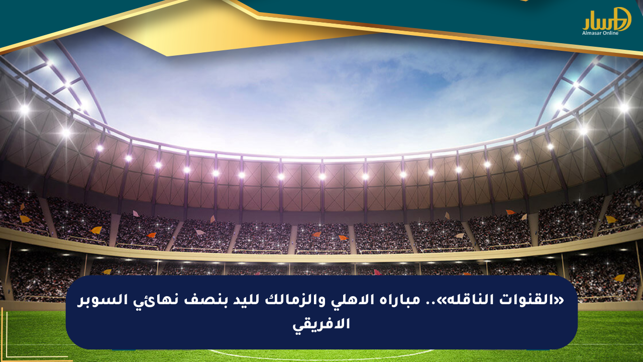 «القنوات الناقلة».. مباراة الأهلي والزمالك لليد بنصف نهائي السوبر الأفريقي